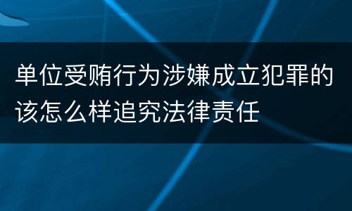 单位受贿行为涉嫌成立犯罪的该怎么样追究法律责任