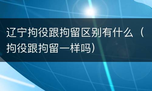 辽宁拘役跟拘留区别有什么（拘役跟拘留一样吗）