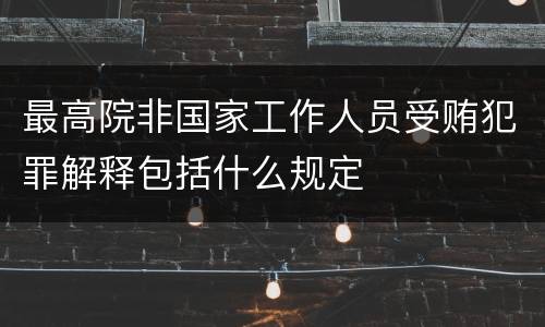 最高院非国家工作人员受贿犯罪解释包括什么规定