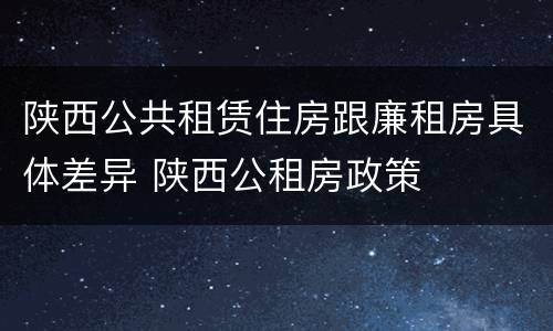 陕西公共租赁住房跟廉租房具体差异 陕西公租房政策