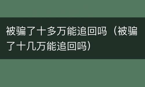 被骗了十多万能追回吗（被骗了十几万能追回吗）