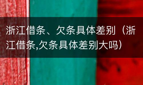 浙江借条、欠条具体差别（浙江借条,欠条具体差别大吗）