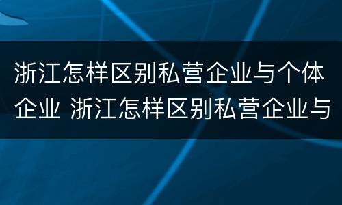 浙江怎样区别私营企业与个体企业 浙江怎样区别私营企业与个体企业的区别