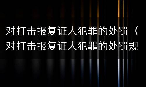 对打击报复证人犯罪的处罚（对打击报复证人犯罪的处罚规定）