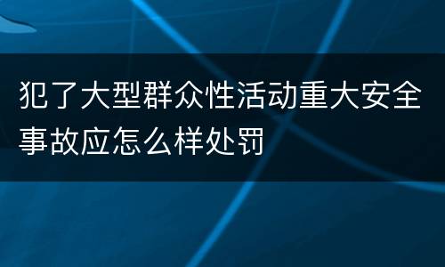 犯了大型群众性活动重大安全事故应怎么样处罚