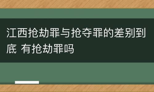 江西抢劫罪与抢夺罪的差别到底 有抢劫罪吗