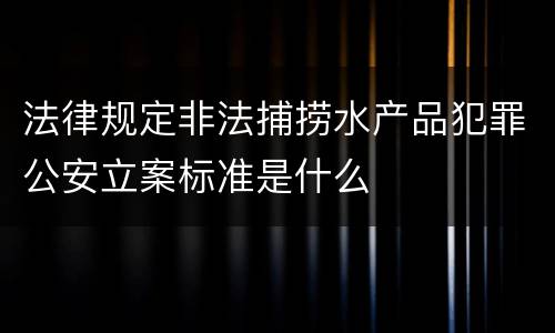 法律规定非法捕捞水产品犯罪公安立案标准是什么