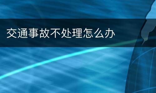 交通事故不处理怎么办