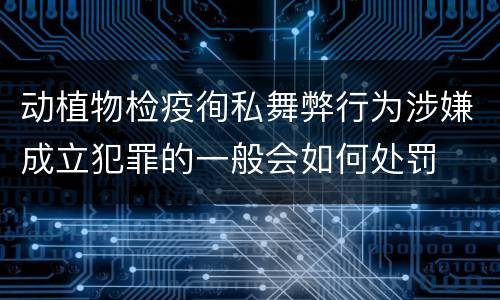 动植物检疫徇私舞弊行为涉嫌成立犯罪的一般会如何处罚