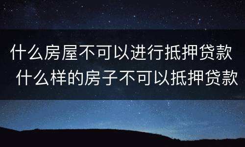 什么房屋不可以进行抵押贷款 什么样的房子不可以抵押贷款