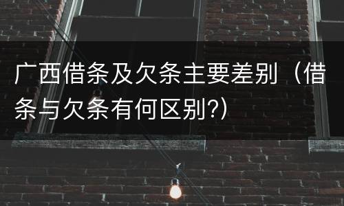 广西借条及欠条主要差别（借条与欠条有何区别?）