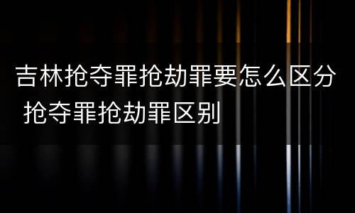 吉林抢夺罪抢劫罪要怎么区分 抢夺罪抢劫罪区别
