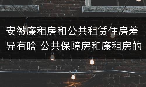 安徽廉租房和公共租赁住房差异有啥 公共保障房和廉租房的区别