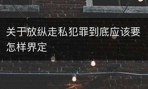 关于放纵走私犯罪到底应该要怎样界定