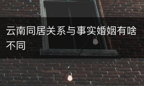 云南同居关系与事实婚姻有啥不同