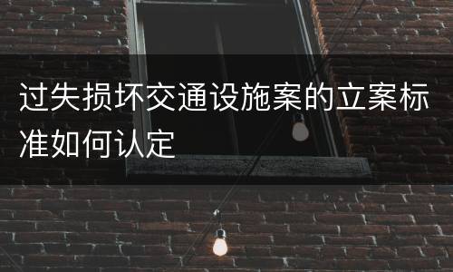 过失损坏交通设施案的立案标准如何认定