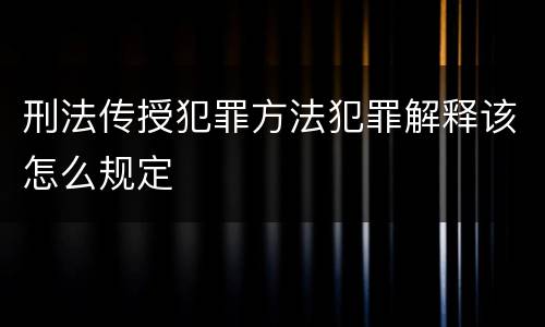 刑法传授犯罪方法犯罪解释该怎么规定