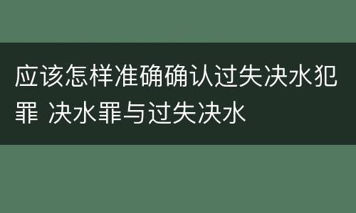 应该怎样准确确认过失决水犯罪 决水罪与过失决水