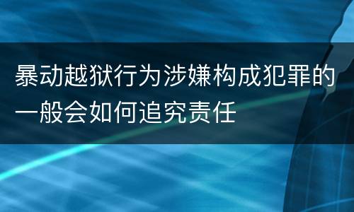 暴动越狱行为涉嫌构成犯罪的一般会如何追究责任