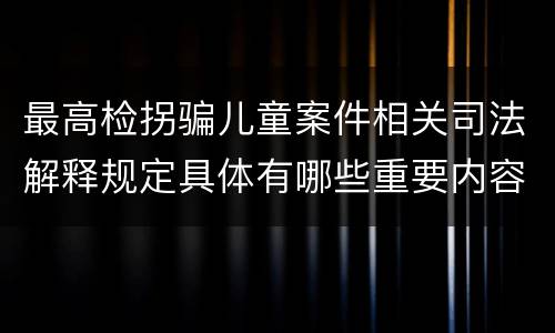 最高检拐骗儿童案件相关司法解释规定具体有哪些重要内容