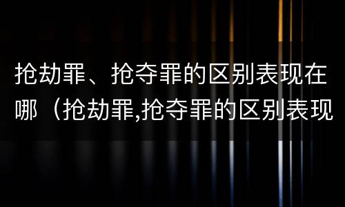 抢劫罪、抢夺罪的区别表现在哪（抢劫罪,抢夺罪的区别表现在哪里）