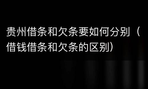 贵州借条和欠条要如何分别（借钱借条和欠条的区别）