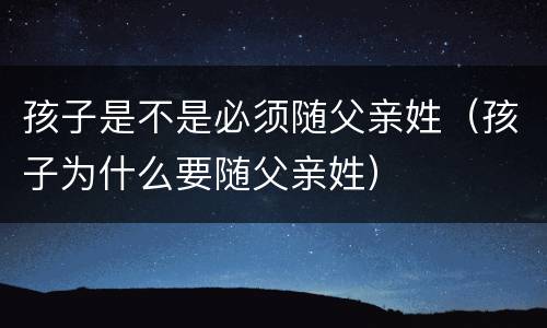 孩子是不是必须随父亲姓(孩子为什么要随父亲姓)