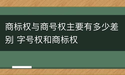 商标权与商号权主要有多少差别 字号权和商标权