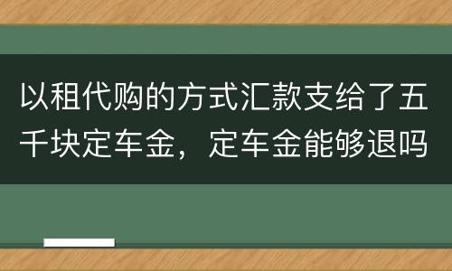 以租代购的方式汇款支给了五千块定车金，定车金能够退吗