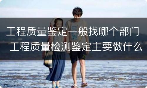 工程质量鉴定一般找哪个部门 工程质量检测鉴定主要做什么