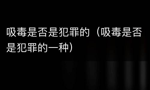 吸毒是否是犯罪的（吸毒是否是犯罪的一种）