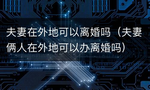 夫妻在外地可以离婚吗（夫妻俩人在外地可以办离婚吗）