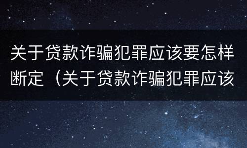 关于贷款诈骗犯罪应该要怎样断定（关于贷款诈骗犯罪应该要怎样断定罪）