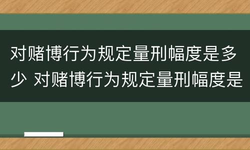 对赌博行为规定量刑幅度是多少 对赌博行为规定量刑幅度是多少呢