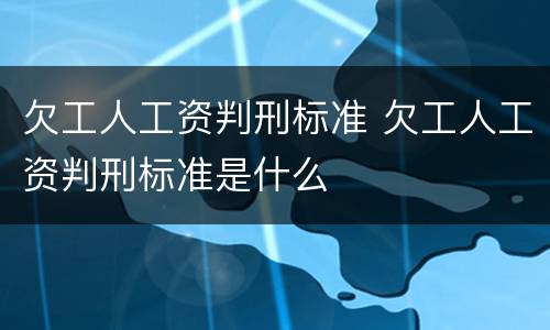 欠工人工资判刑标准 欠工人工资判刑标准是什么