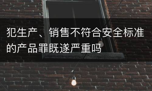 犯生产、销售不符合安全标准的产品罪既遂严重吗