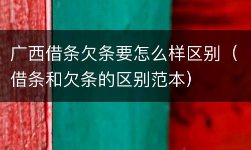 广西借条欠条要怎么样区别（借条和欠条的区别范本）