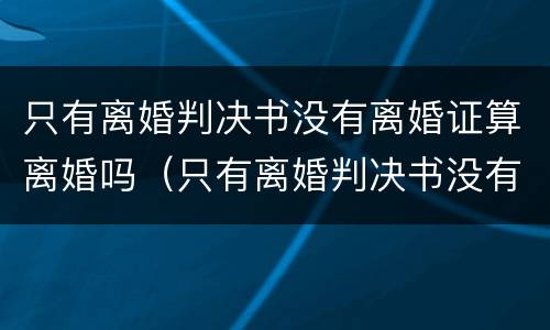 只有离婚判决书没有离婚证算离婚吗（只有离婚判决书没有离婚证算离婚吗知乎）