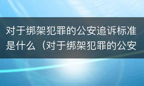 对于绑架犯罪的公安追诉标准是什么(对于绑架犯罪的公安追诉标准是什么意思)