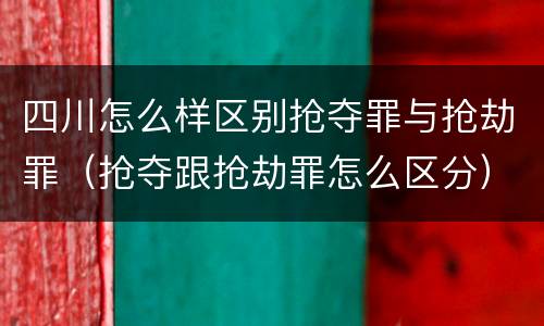 四川怎么样区别抢夺罪与抢劫罪（抢夺跟抢劫罪怎么区分）