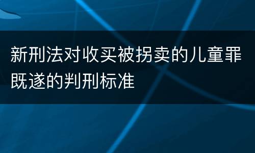 新刑法对收买被拐卖的儿童罪既遂的判刑标准
