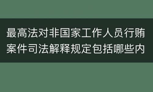 最高法对非国家工作人员行贿案件司法解释规定包括哪些内容