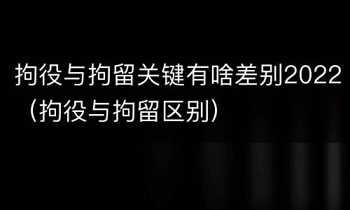 拘役与拘留关键有啥差别2022（拘役与拘留区别）