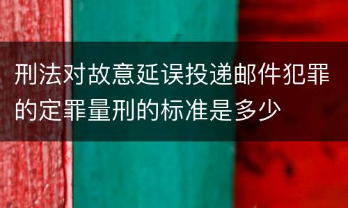 刑法对故意延误投递邮件犯罪的定罪量刑的标准是多少