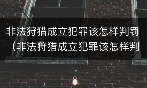 非法狩猎成立犯罪该怎样判罚（非法狩猎成立犯罪该怎样判罚呢）