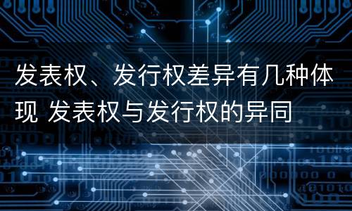 发表权、发行权差异有几种体现 发表权与发行权的异同