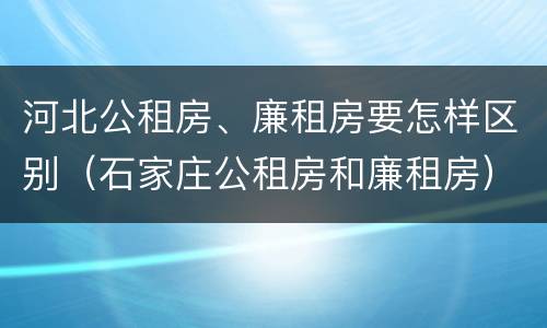 河北公租房、廉租房要怎样区别（石家庄公租房和廉租房）