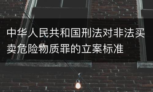 中华人民共和国刑法对非法买卖危险物质罪的立案标准