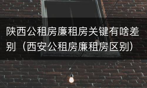陕西公租房廉租房关键有啥差别（西安公租房廉租房区别）