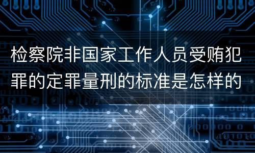 检察院非国家工作人员受贿犯罪的定罪量刑的标准是怎样的